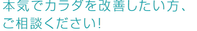 本気でカラダを改善したい方、ご相談ください！